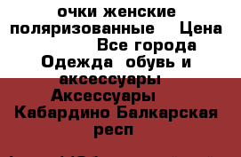 очки женские поляризованные  › Цена ­ 1 500 - Все города Одежда, обувь и аксессуары » Аксессуары   . Кабардино-Балкарская респ.